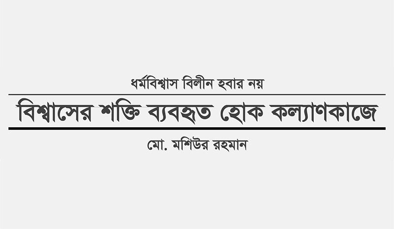 ধর্মবিশ্বাস বিলীন হবার নয়: বিশ্বাসের শক্তি ব্যবহৃত হোক কল্যাণকাজে